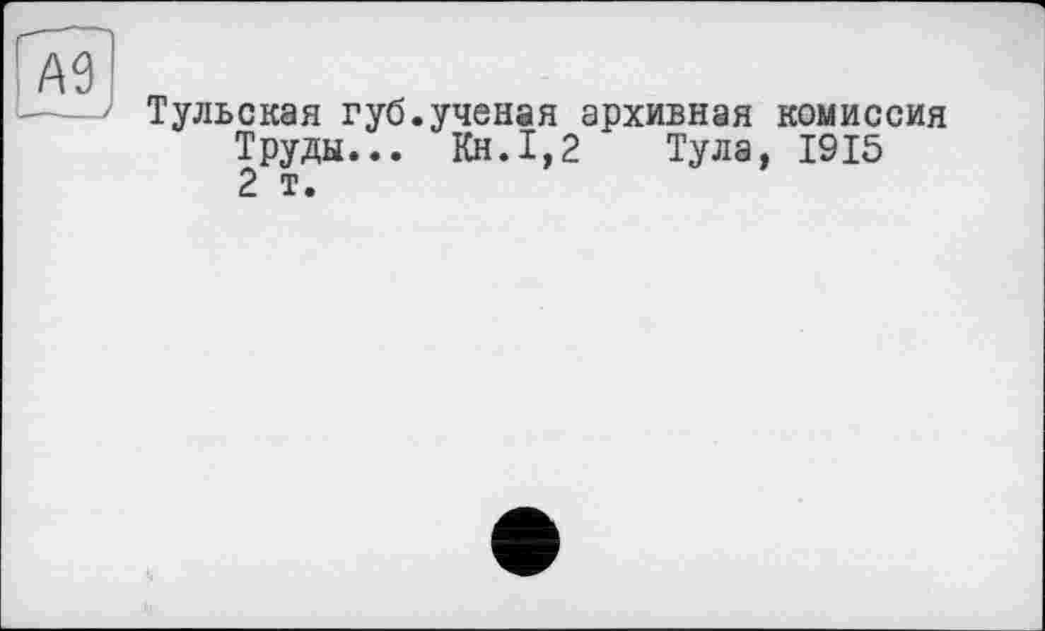 ﻿Gw _—- /
Тульская губ.ученая архивная комиссия Труды... Кн.1,2 Тула, 1915 2 т.